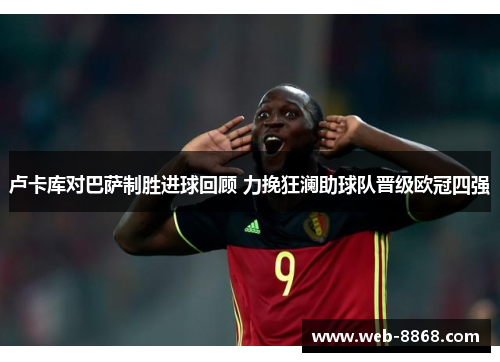 卢卡库对巴萨制胜进球回顾 力挽狂澜助球队晋级欧冠四强