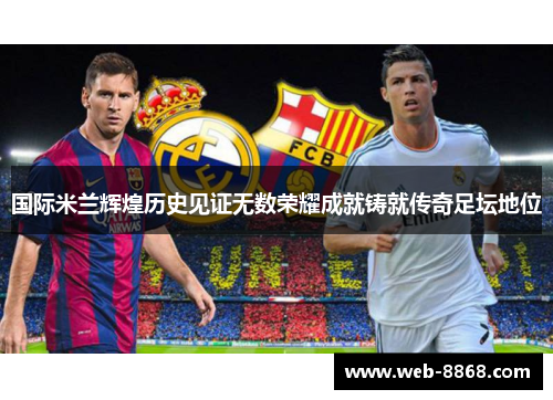 国际米兰辉煌历史见证无数荣耀成就铸就传奇足坛地位 国际米兰辉煌历史见证无数荣耀成就铸就传奇足坛地位