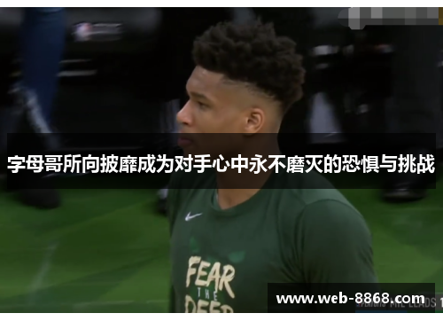 字母哥所向披靡成为对手心中永不磨灭的恐惧与挑战 字母哥所向披靡成为对手心中永不磨灭的恐惧与挑战