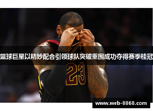 篮球巨星以精妙配合引领球队突破重围成功夺得赛季桂冠 篮球巨星以精妙配合引领球队突破重围成功夺得赛季桂冠