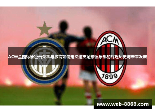 AC米兰图标象征着荣耀与激情如何定义这支足球俱乐部的辉煌历史与未来发展 AC米兰图标象征着荣耀与激情如何定义这支足球俱乐部的辉煌历史与未来发展