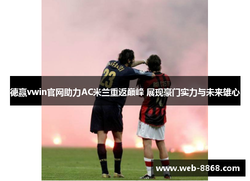 德赢vwin官网助力AC米兰重返巅峰 展现豪门实力与未来雄心 德赢vwin官网助力AC米兰重返巅峰 展现豪门实力与未来雄心