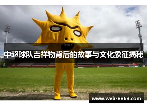 中超球队吉祥物背后的故事与文化象征揭秘 中超球队吉祥物背后的故事与文化象征揭秘