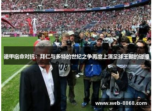 德甲宿命对抗:拜仁与多特的世纪之争再度上演足球王朝的碰撞 德甲宿命对抗:拜仁与多特的世纪之争再度上演足球王朝的碰撞