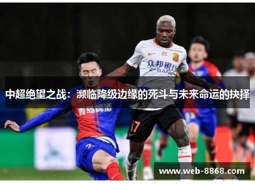 中超绝望之战:濒临降级边缘的死斗与未来命运的抉择 中超绝望之战:濒临降级边缘的死斗与未来命运的抉择