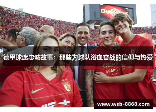 德甲球迷忠诚故事:那些为球队浴血奋战的信仰与热爱 德甲球迷忠诚故事:那些为球队浴血奋战的信仰与热爱