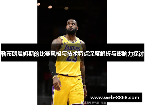 勒布朗詹姆斯的比赛风格与技术特点深度解析与影响力探讨 勒布朗詹姆斯的比赛风格与技术特点深度解析与影响力探讨