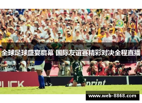 全球足球盛宴启幕 国际友谊赛精彩对决全程直播 全球足球盛宴启幕 国际友谊赛精彩对决全程直播