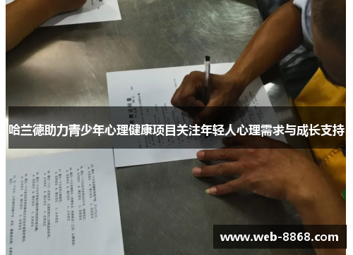 哈兰德助力青少年心理健康项目关注年轻人心理需求与成长支持 哈兰德助力青少年心理健康项目关注年轻人心理需求与成长支持