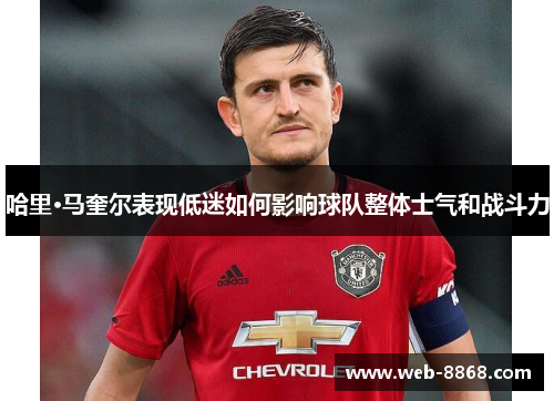 哈里·马奎尔表现低迷如何影响球队整体士气和战斗力