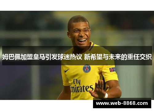 姆巴佩加盟皇马引发球迷热议 新希望与未来的重任交织 姆巴佩加盟皇马引发球迷热议 新希望与未来的重任交织