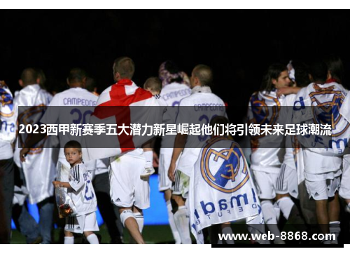 2023西甲新赛季五大潜力新星崛起他们将引领未来足球潮流