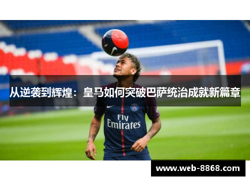 从逆袭到辉煌:皇马如何突破巴萨统治成就新篇章 从逆袭到辉煌:皇马如何突破巴萨统治成就新篇章