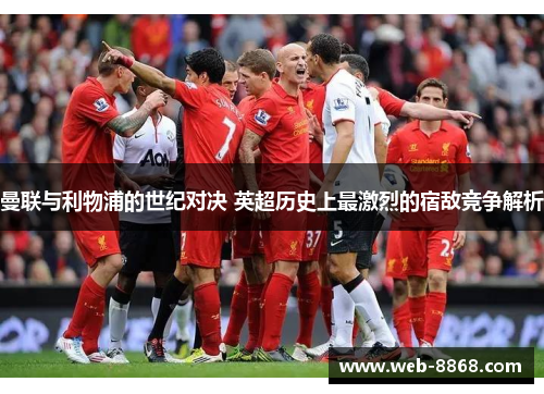 曼联与利物浦的世纪对决 英超历史上最激烈的宿敌竞争解析