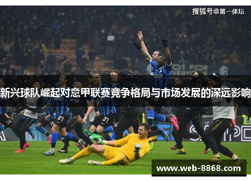 新兴球队崛起对意甲联赛竞争格局与市场发展的深远影响