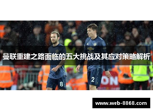 曼联重建之路面临的五大挑战及其应对策略解析