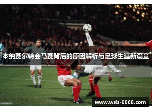 本纳赛尔转会马赛背后的原因解析与足球生涯新篇章