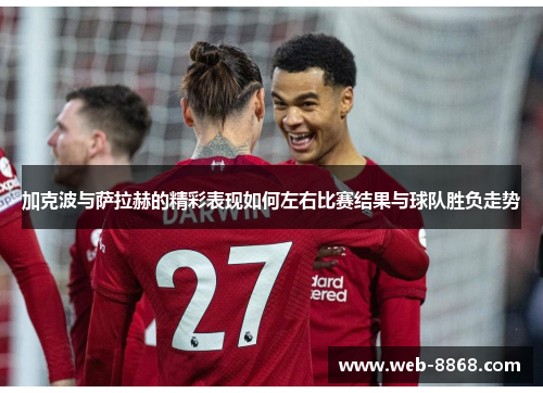 加克波与萨拉赫的精彩表现如何左右比赛结果与球队胜负走势