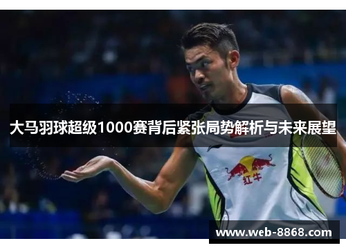 大马羽球超级1000赛背后紧张局势解析与未来展望 大马羽球超级1000赛背后紧张局势解析与未来展望