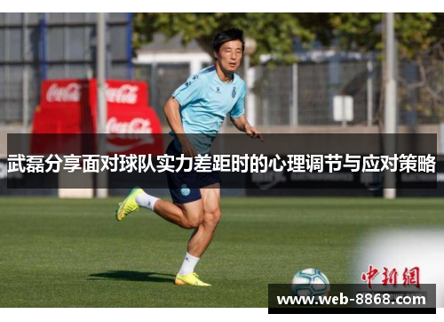 武磊分享面对球队实力差距时的心理调节与应对策略 武磊分享面对球队实力差距时的心理调节与应对策略