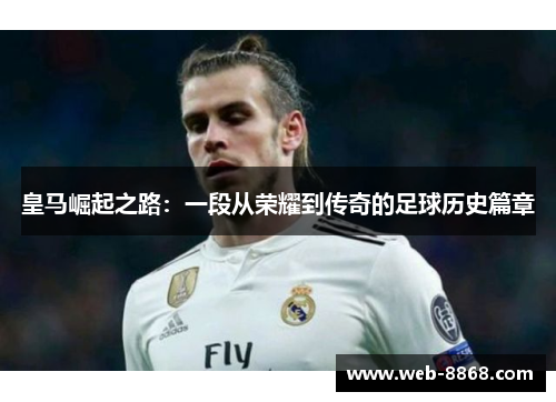 皇马崛起之路:一段从荣耀到传奇的足球历史篇章 皇马崛起之路:一段从荣耀到传奇的足球历史篇章