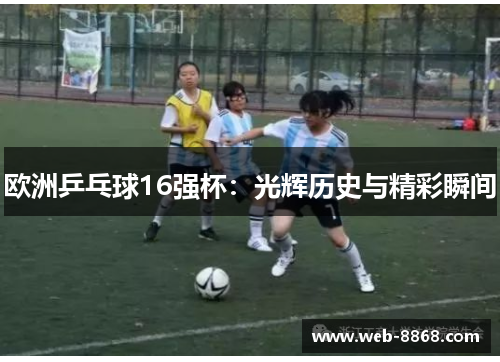 欧洲乒乓球16强杯:光辉历史与精彩瞬间 欧洲乒乓球16强杯:光辉历史与精彩瞬间