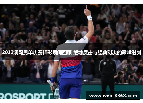 2023澳网男单决赛精彩瞬间回顾 绝地反击与经典对决的巅峰时刻