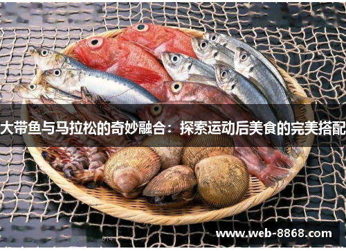 大带鱼与马拉松的奇妙融合:探索运动后美食的完美搭配 大带鱼与马拉松的奇妙融合:探索运动后美食的完美搭配