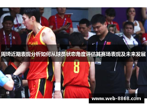 周琦近期表现分析如何从球员状态角度评估其赛场表现及未来发展 周琦近期表现分析如何从球员状态角度评估其赛场表现及未来发展