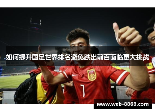 如何提升国足世界排名避免跌出前百面临更大挑战 如何提升国足世界排名避免跌出前百面临更大挑战