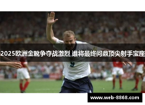 2025欧洲金靴争夺战激烈 谁将最终问鼎顶尖射手宝座 2025欧洲金靴争夺战激烈 谁将最终问鼎顶尖射手宝座