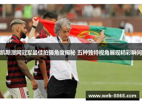 凯斯澳网冠军最佳拍摄角度揭秘 五种独特视角展现精彩瞬间