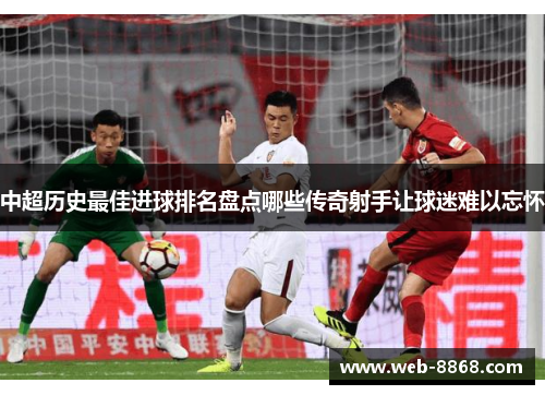 中超历史最佳进球排名盘点哪些传奇射手让球迷难以忘怀