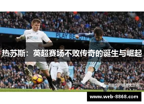 热苏斯：英超赛场不败传奇的诞生与崛起