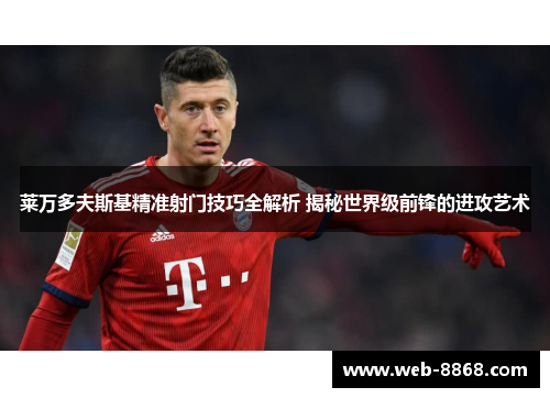 莱万多夫斯基精准射门技巧全解析 揭秘世界级前锋的进攻艺术