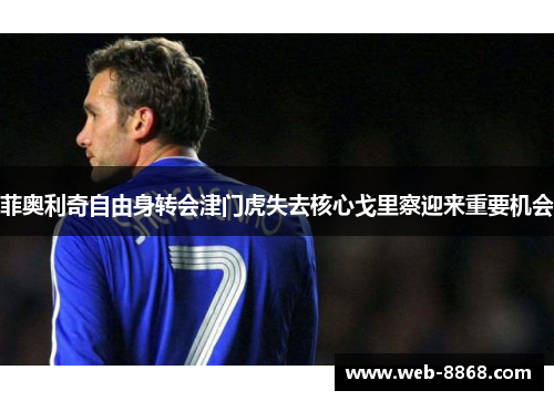 菲奥利奇自由身转会津门虎失去核心戈里察迎来重要机会 菲奥利奇自由身转会津门虎失去核心戈里察迎来重要机会