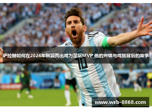 萨拉赫如何在2024年脱颖而出成为足坛MVP 他的突破与成就背后的故事 萨拉赫如何在2024年脱颖而出成为足坛MVP 他的突破与成就背后的故事
