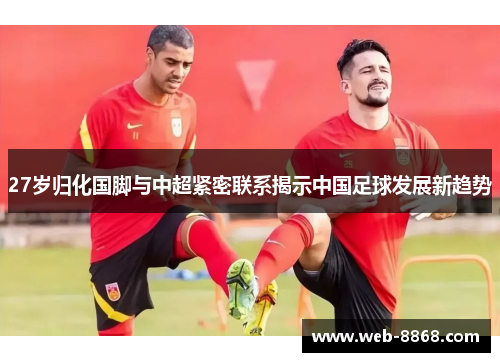 27岁归化国脚与中超紧密联系揭示中国足球发展新趋势