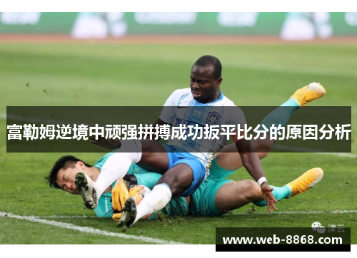 富勒姆逆境中顽强拼搏成功扳平比分的原因分析