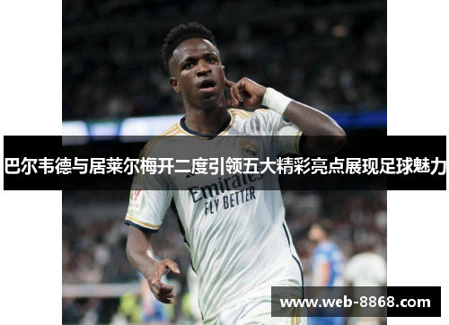 巴尔韦德与居莱尔梅开二度引领五大精彩亮点展现足球魅力