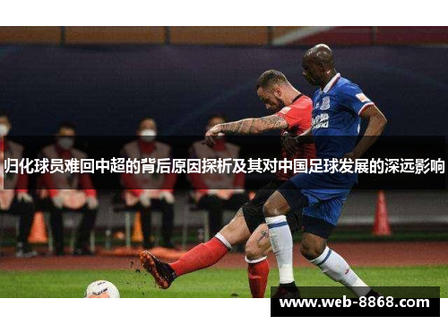 归化球员难回中超的背后原因探析及其对中国足球发展的深远影响 归化球员难回中超的背后原因探析及其对中国足球发展的深远影响