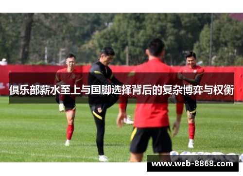 俱乐部薪水至上与国脚选择背后的复杂博弈与权衡 俱乐部薪水至上与国脚选择背后的复杂博弈与权衡