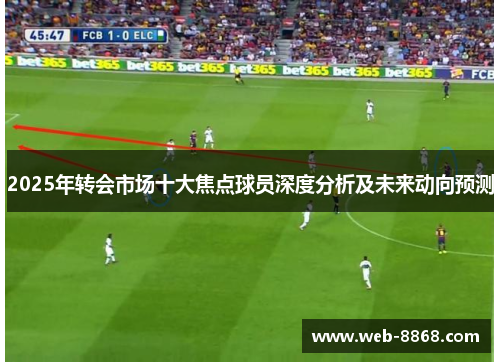 2025年转会市场十大焦点球员深度分析及未来动向预测 2025年转会市场十大焦点球员深度分析及未来动向预测