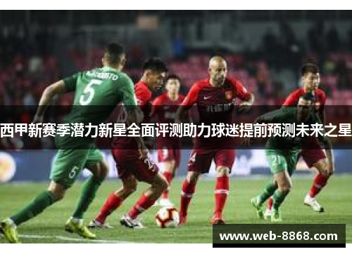 西甲新赛季潜力新星全面评测助力球迷提前预测未来之星 西甲新赛季潜力新星全面评测助力球迷提前预测未来之星
