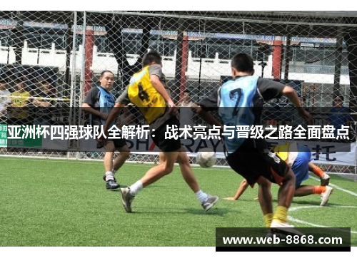 亚洲杯四强球队全解析：战术亮点与晋级之路全面盘点