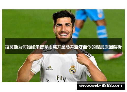 拉莫斯为何始终未曾考虑离开皇马并坚守至今的深层原因解析 拉莫斯为何始终未曾考虑离开皇马并坚守至今的深层原因解析