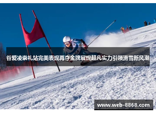 谷爱凌崇礼站完美表现再夺金牌展现超凡实力引领滑雪新风潮