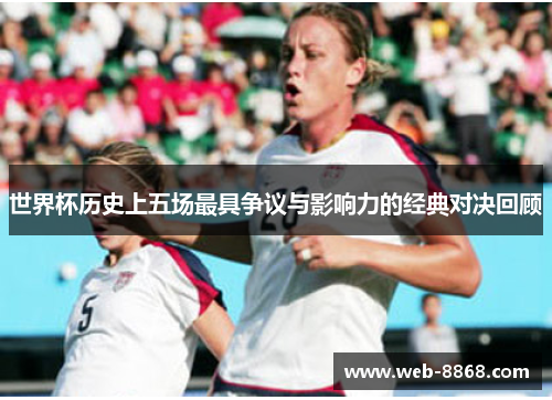 世界杯历史上五场最具争议与影响力的经典对决回顾 世界杯历史上五场最具争议与影响力的经典对决回顾