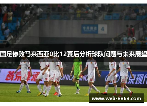 国足惨败马来西亚0比12赛后分析球队问题与未来展望