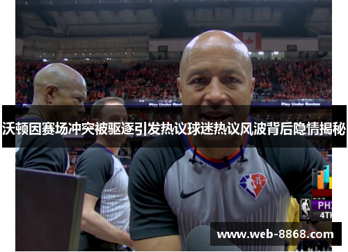 沃顿因赛场冲突被驱逐引发热议球迷热议风波背后隐情揭秘